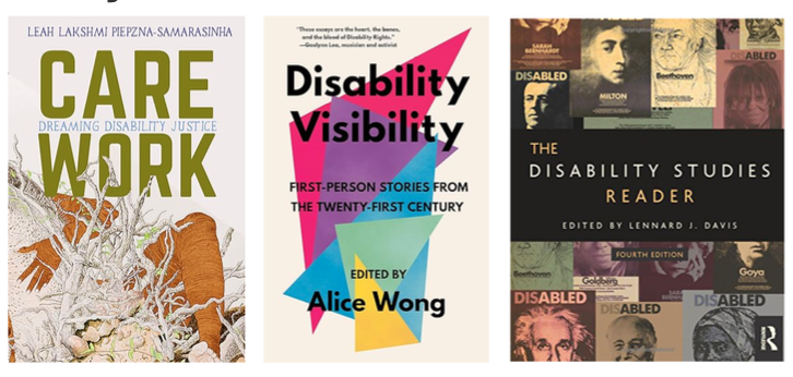 The image displays three books about disability. Care Work - Dreaming Disability Justice by Leah Lakshmi Piepzna-Samarasinha. Disability Visibility by Alice Wong. The Disability Studies Reader by Lennard J. Davis.